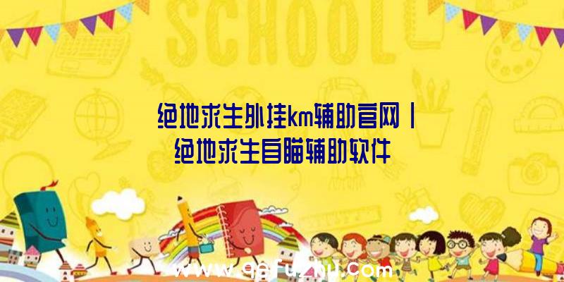 「绝地求生外挂km辅助官网」|绝地求生自瞄辅助软件
